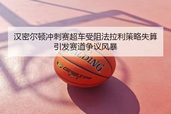 汉密尔顿冲刺赛超车受阻法拉利策略失算引发赛道争议风暴