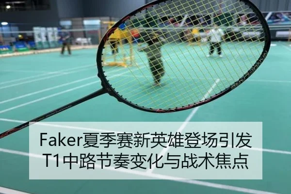 Faker夏季赛新英雄登场引发T1中路节奏变化与战术焦点