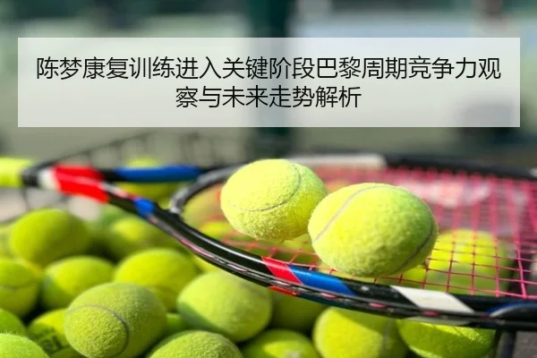 陈梦康复训练进入关键阶段巴黎周期竞争力观察与未来走势解析