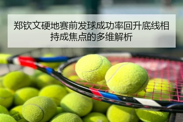 郑钦文硬地赛前发球成功率回升底线相持成焦点的多维解析