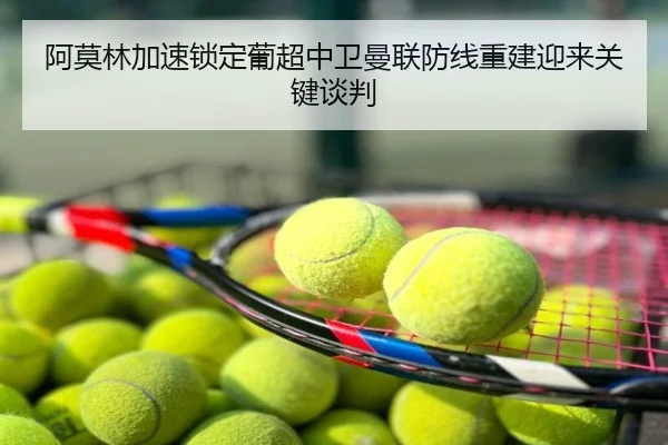 阿莫林加速锁定葡超中卫曼联防线重建迎来关键谈判