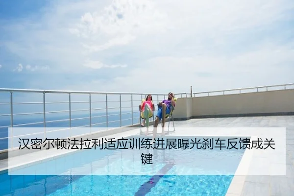 汉密尔顿法拉利适应训练进展曝光刹车反馈成关键